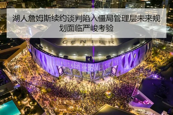 湖人詹姆斯续约谈判陷入僵局管理层未来规划面临严峻考验