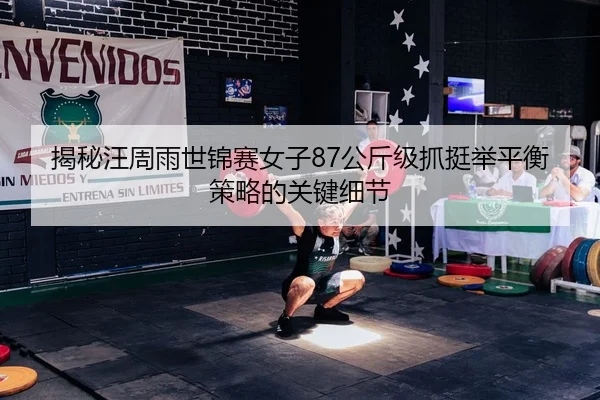 揭秘汪周雨世锦赛女子87公斤级抓挺举平衡策略的关键细节