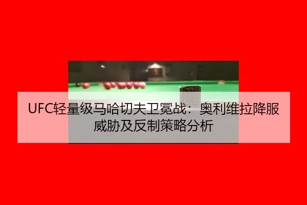 UFC轻量级马哈切夫卫冕战：奥利维拉降服威胁及反制策略分析