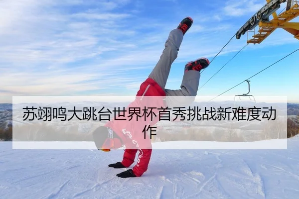 苏翊鸣大跳台世界杯首秀挑战新难度动作