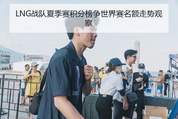 LNG战队夏季赛积分榜争世界赛名额走势观察