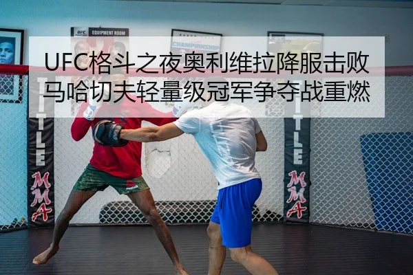 UFC格斗之夜奥利维拉降服击败马哈切夫轻量级冠军争夺战重燃