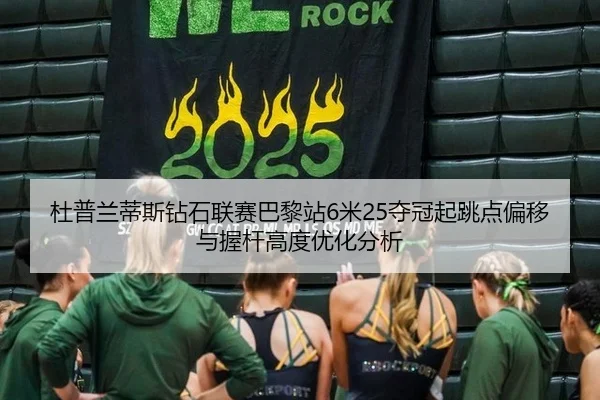 杜普兰蒂斯钻石联赛巴黎站6米25夺冠起跳点偏移与握杆高度优化分析