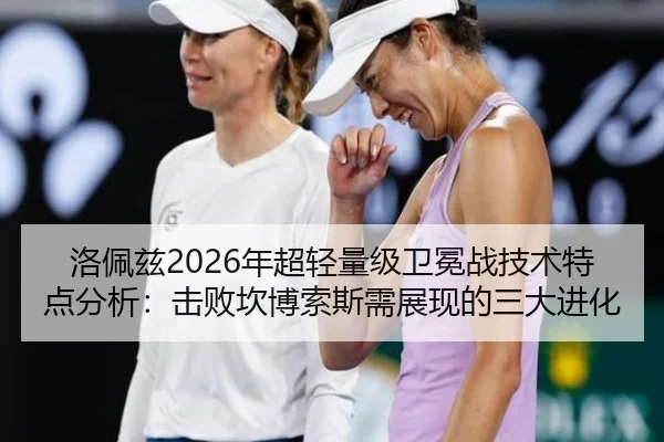 洛佩兹2026年超轻量级卫冕战技术特点分析：击败坎博索斯需展现的三大进化